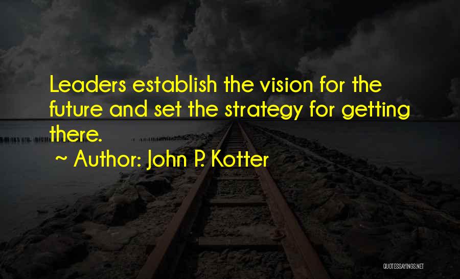 John P. Kotter Quotes: Leaders Establish The Vision For The Future And Set The Strategy For Getting There.