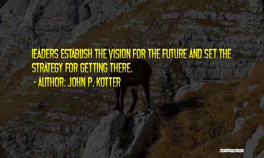 John P. Kotter Quotes: Leaders Establish The Vision For The Future And Set The Strategy For Getting There.