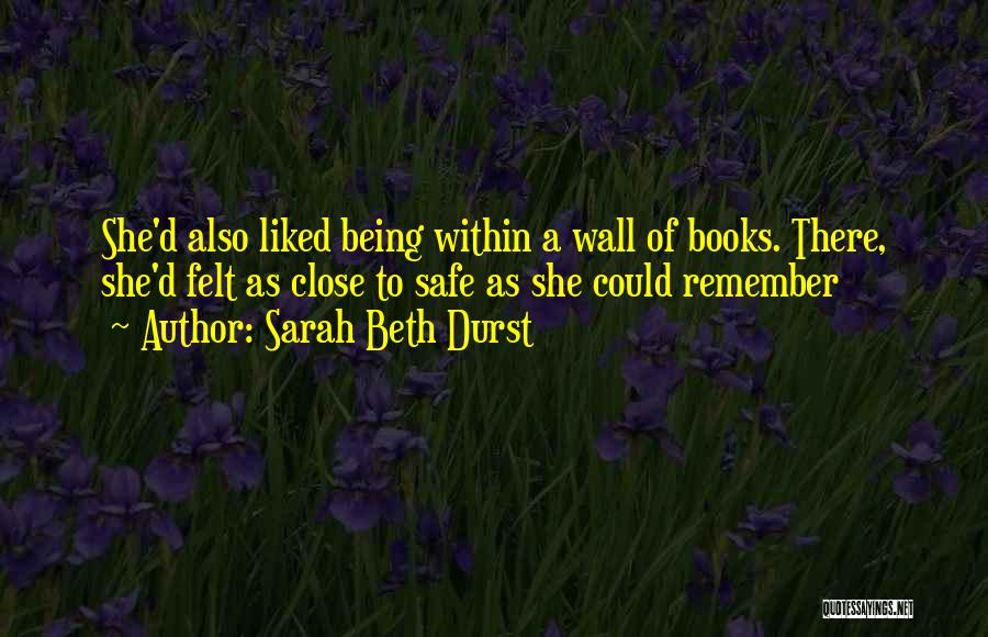 Sarah Beth Durst Quotes: She'd Also Liked Being Within A Wall Of Books. There, She'd Felt As Close To Safe As She Could Remember