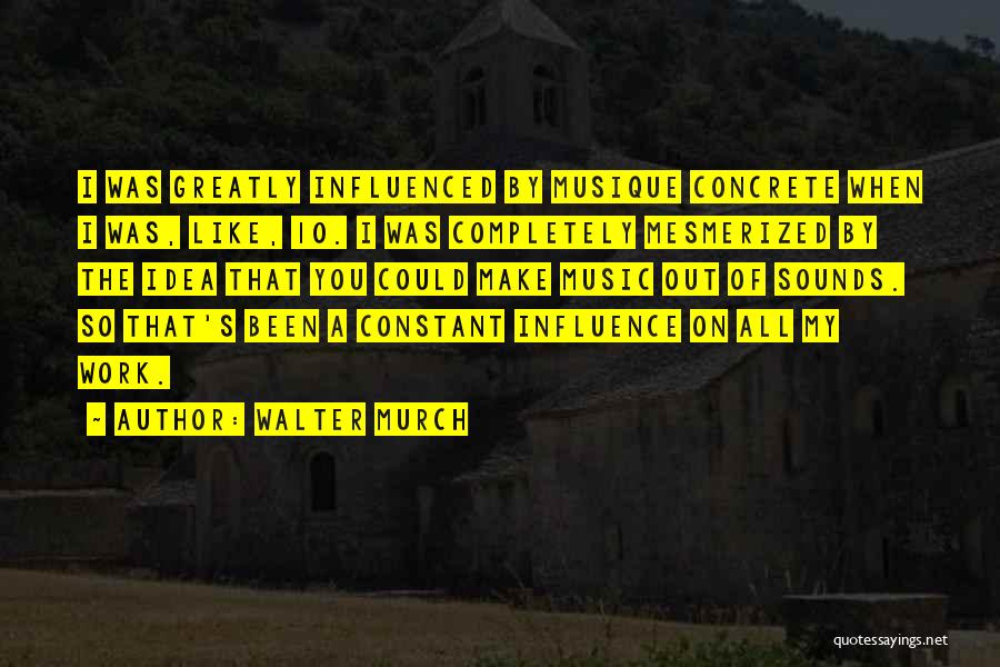 Walter Murch Quotes: I Was Greatly Influenced By Musique Concrete When I Was, Like, 10. I Was Completely Mesmerized By The Idea That