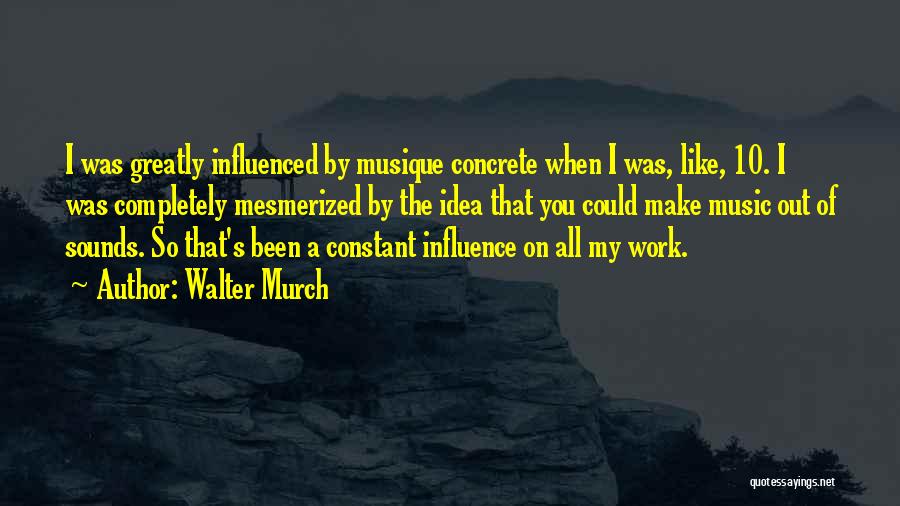 Walter Murch Quotes: I Was Greatly Influenced By Musique Concrete When I Was, Like, 10. I Was Completely Mesmerized By The Idea That