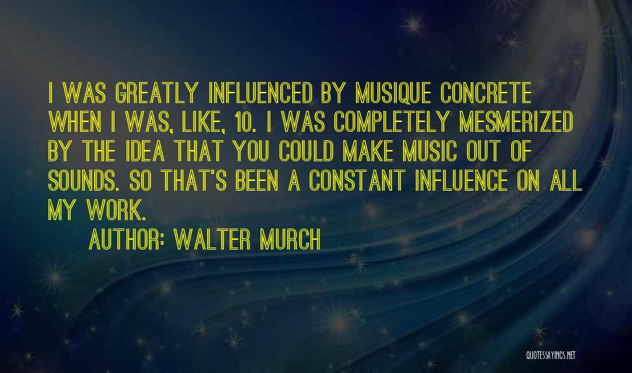 Walter Murch Quotes: I Was Greatly Influenced By Musique Concrete When I Was, Like, 10. I Was Completely Mesmerized By The Idea That