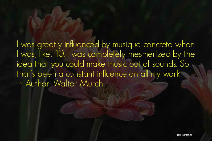 Walter Murch Quotes: I Was Greatly Influenced By Musique Concrete When I Was, Like, 10. I Was Completely Mesmerized By The Idea That