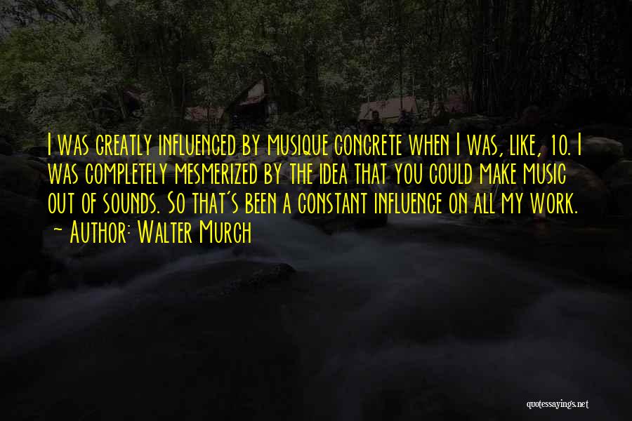 Walter Murch Quotes: I Was Greatly Influenced By Musique Concrete When I Was, Like, 10. I Was Completely Mesmerized By The Idea That