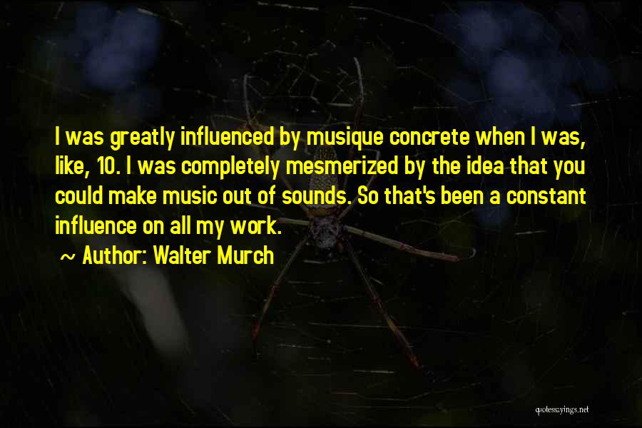 Walter Murch Quotes: I Was Greatly Influenced By Musique Concrete When I Was, Like, 10. I Was Completely Mesmerized By The Idea That