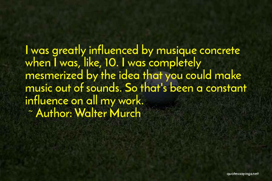 Walter Murch Quotes: I Was Greatly Influenced By Musique Concrete When I Was, Like, 10. I Was Completely Mesmerized By The Idea That