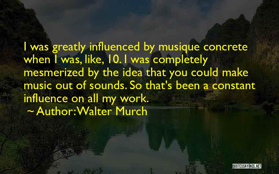 Walter Murch Quotes: I Was Greatly Influenced By Musique Concrete When I Was, Like, 10. I Was Completely Mesmerized By The Idea That