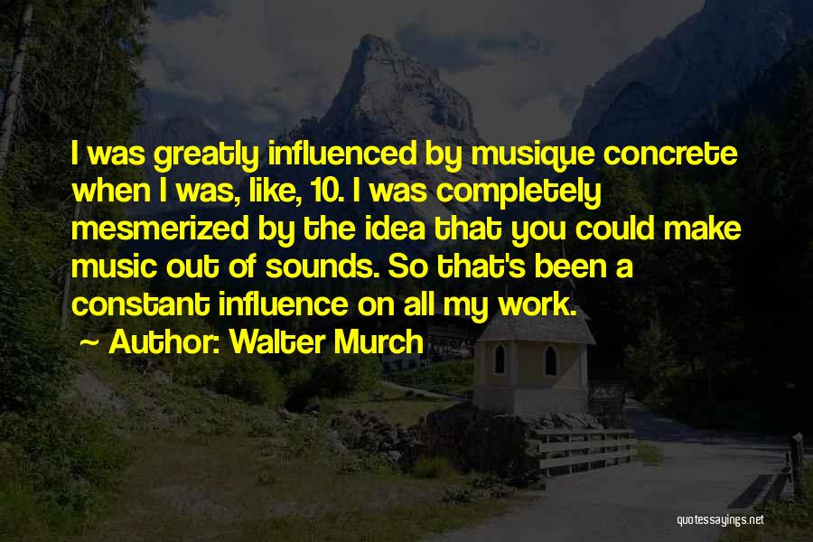 Walter Murch Quotes: I Was Greatly Influenced By Musique Concrete When I Was, Like, 10. I Was Completely Mesmerized By The Idea That