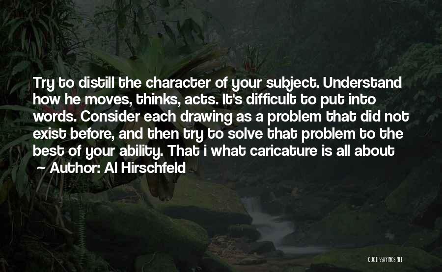 Al Hirschfeld Quotes: Try To Distill The Character Of Your Subject. Understand How He Moves, Thinks, Acts. It's Difficult To Put Into Words.