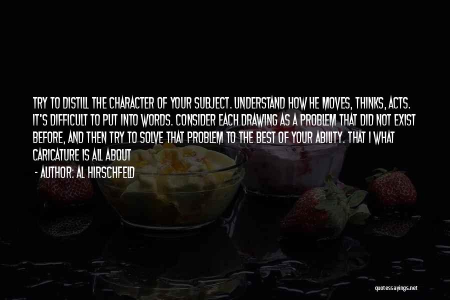 Al Hirschfeld Quotes: Try To Distill The Character Of Your Subject. Understand How He Moves, Thinks, Acts. It's Difficult To Put Into Words.