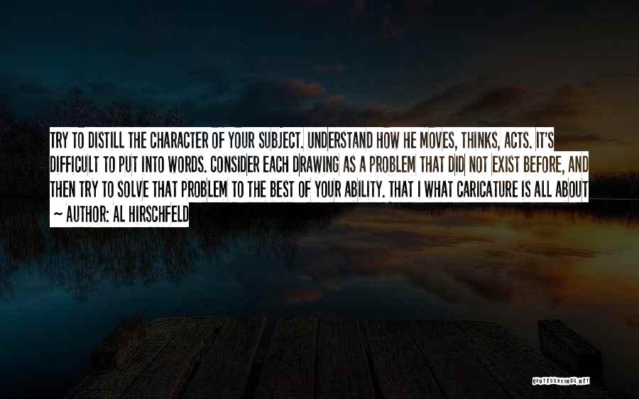 Al Hirschfeld Quotes: Try To Distill The Character Of Your Subject. Understand How He Moves, Thinks, Acts. It's Difficult To Put Into Words.