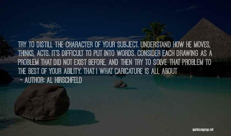 Al Hirschfeld Quotes: Try To Distill The Character Of Your Subject. Understand How He Moves, Thinks, Acts. It's Difficult To Put Into Words.