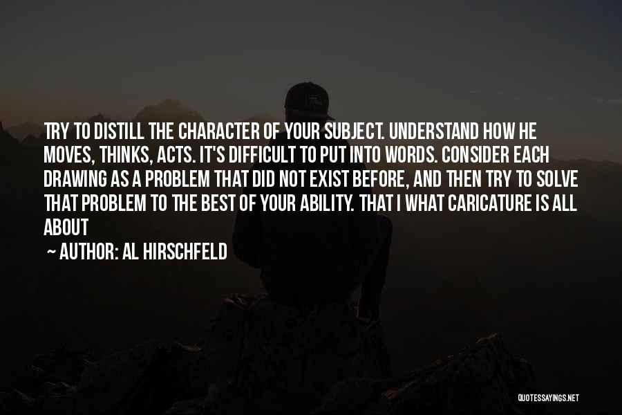 Al Hirschfeld Quotes: Try To Distill The Character Of Your Subject. Understand How He Moves, Thinks, Acts. It's Difficult To Put Into Words.