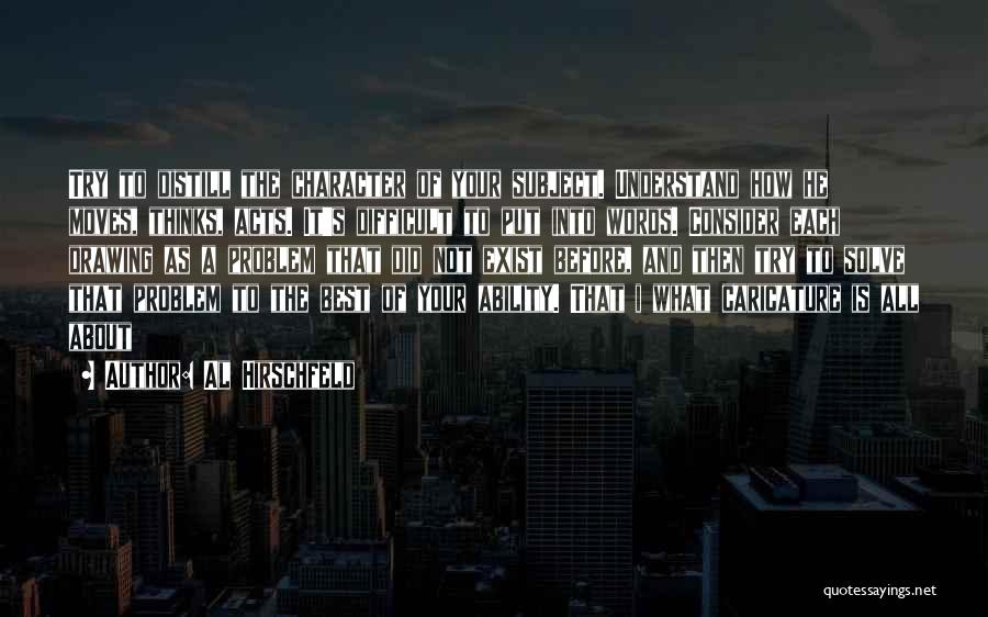 Al Hirschfeld Quotes: Try To Distill The Character Of Your Subject. Understand How He Moves, Thinks, Acts. It's Difficult To Put Into Words.