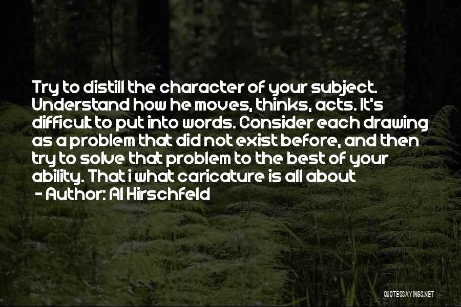 Al Hirschfeld Quotes: Try To Distill The Character Of Your Subject. Understand How He Moves, Thinks, Acts. It's Difficult To Put Into Words.