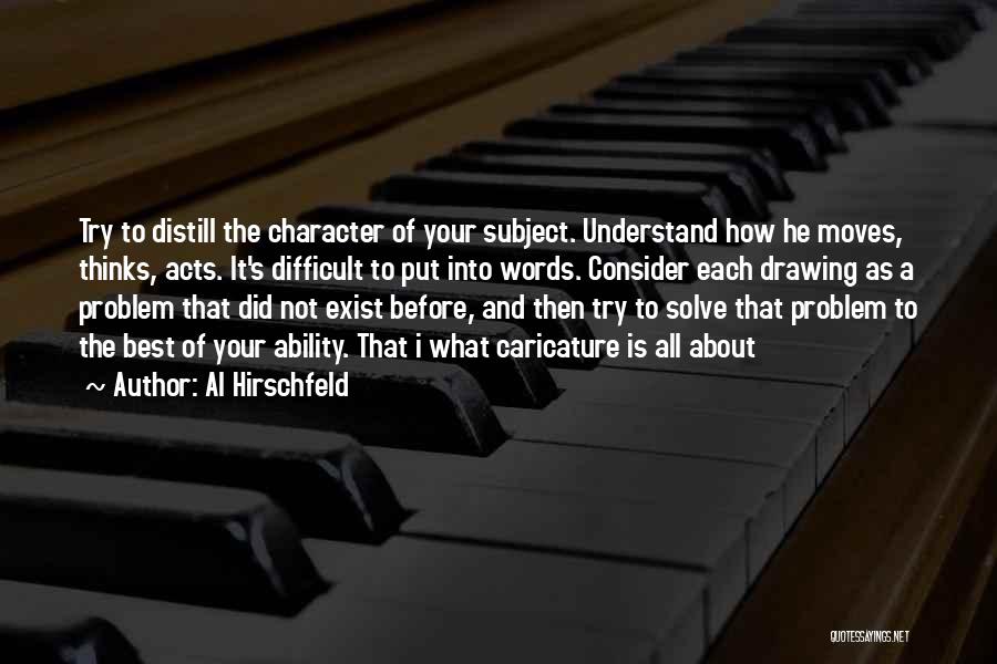 Al Hirschfeld Quotes: Try To Distill The Character Of Your Subject. Understand How He Moves, Thinks, Acts. It's Difficult To Put Into Words.