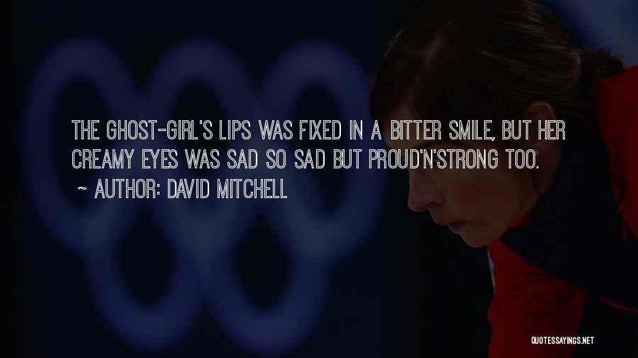 David Mitchell Quotes: The Ghost-girl's Lips Was Fixed In A Bitter Smile, But Her Creamy Eyes Was Sad So Sad But Proud'n'strong Too.