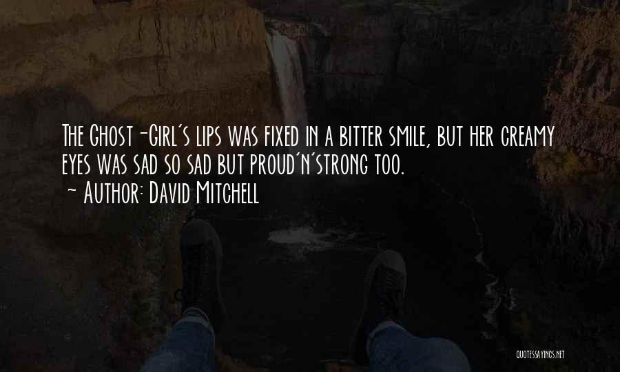 David Mitchell Quotes: The Ghost-girl's Lips Was Fixed In A Bitter Smile, But Her Creamy Eyes Was Sad So Sad But Proud'n'strong Too.