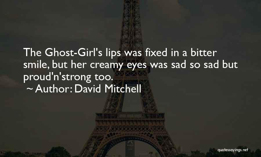 David Mitchell Quotes: The Ghost-girl's Lips Was Fixed In A Bitter Smile, But Her Creamy Eyes Was Sad So Sad But Proud'n'strong Too.