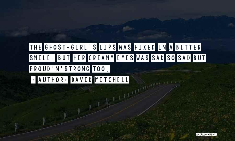 David Mitchell Quotes: The Ghost-girl's Lips Was Fixed In A Bitter Smile, But Her Creamy Eyes Was Sad So Sad But Proud'n'strong Too.