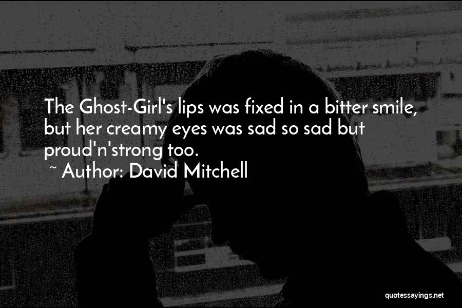 David Mitchell Quotes: The Ghost-girl's Lips Was Fixed In A Bitter Smile, But Her Creamy Eyes Was Sad So Sad But Proud'n'strong Too.