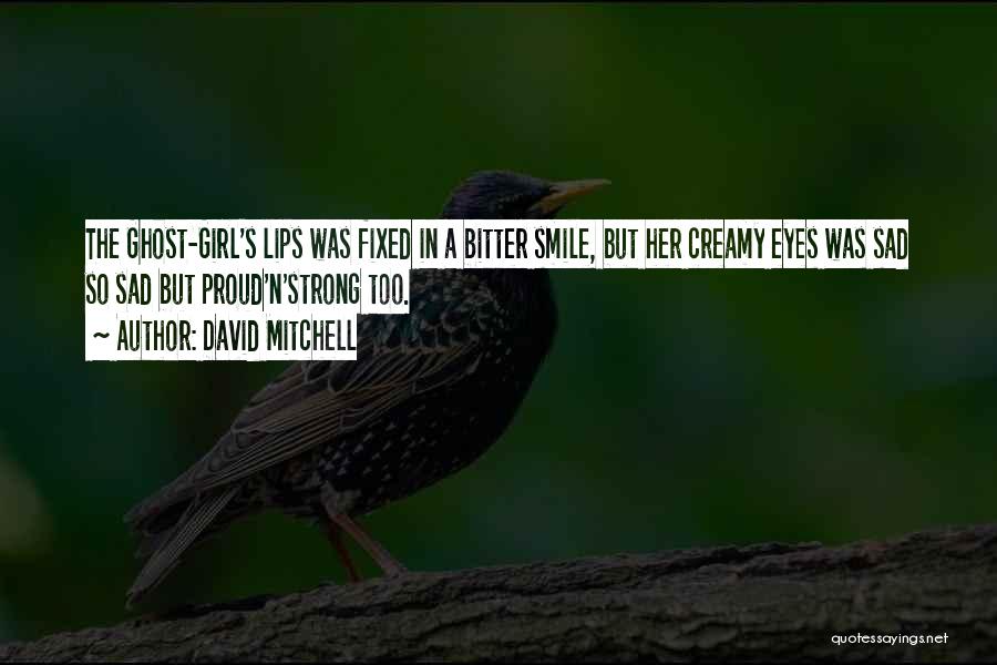 David Mitchell Quotes: The Ghost-girl's Lips Was Fixed In A Bitter Smile, But Her Creamy Eyes Was Sad So Sad But Proud'n'strong Too.