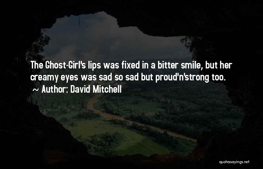 David Mitchell Quotes: The Ghost-girl's Lips Was Fixed In A Bitter Smile, But Her Creamy Eyes Was Sad So Sad But Proud'n'strong Too.