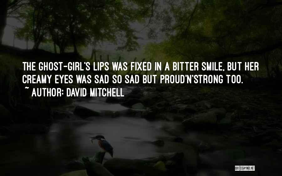 David Mitchell Quotes: The Ghost-girl's Lips Was Fixed In A Bitter Smile, But Her Creamy Eyes Was Sad So Sad But Proud'n'strong Too.