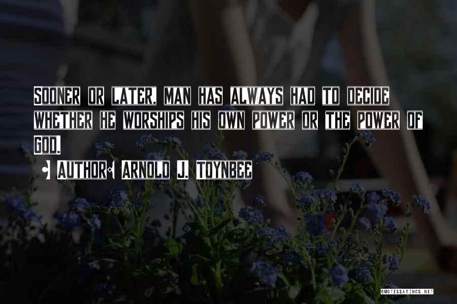 Arnold J. Toynbee Quotes: Sooner Or Later, Man Has Always Had To Decide Whether He Worships His Own Power Or The Power Of God.