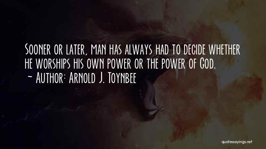 Arnold J. Toynbee Quotes: Sooner Or Later, Man Has Always Had To Decide Whether He Worships His Own Power Or The Power Of God.