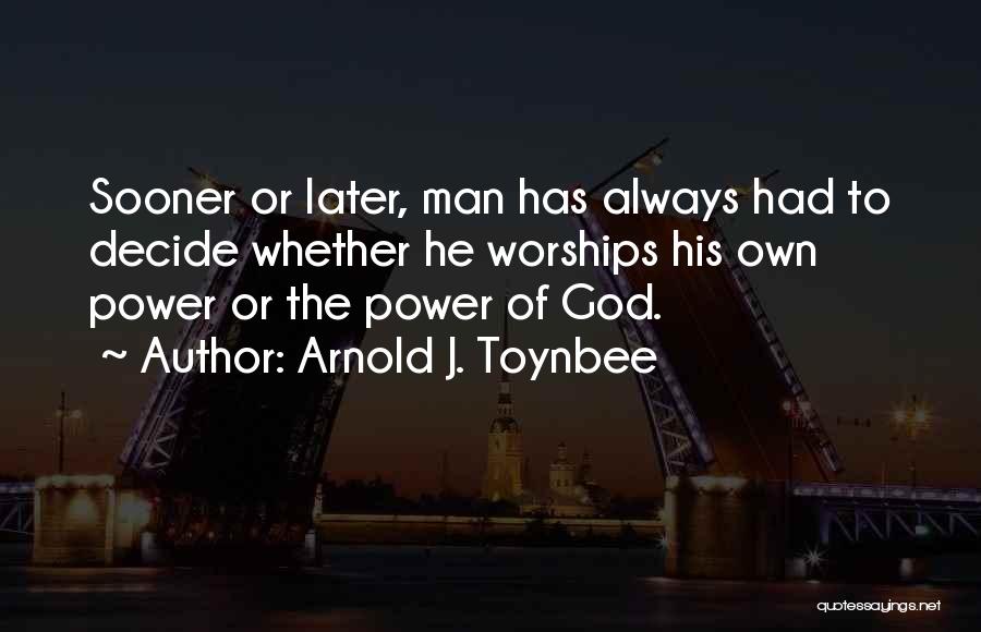 Arnold J. Toynbee Quotes: Sooner Or Later, Man Has Always Had To Decide Whether He Worships His Own Power Or The Power Of God.