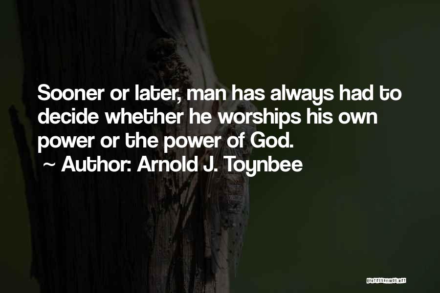 Arnold J. Toynbee Quotes: Sooner Or Later, Man Has Always Had To Decide Whether He Worships His Own Power Or The Power Of God.