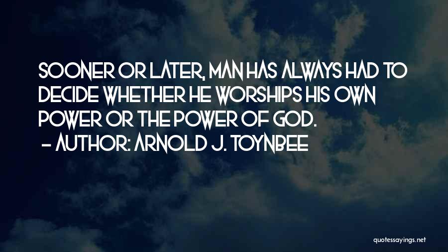 Arnold J. Toynbee Quotes: Sooner Or Later, Man Has Always Had To Decide Whether He Worships His Own Power Or The Power Of God.
