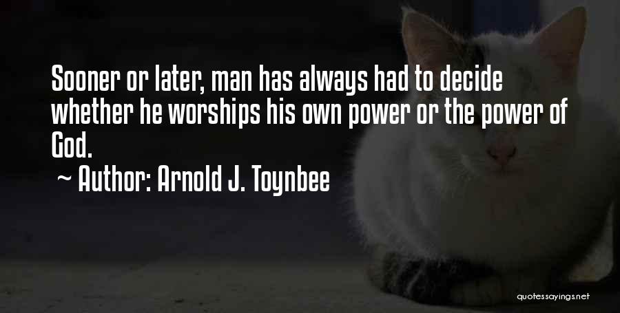 Arnold J. Toynbee Quotes: Sooner Or Later, Man Has Always Had To Decide Whether He Worships His Own Power Or The Power Of God.