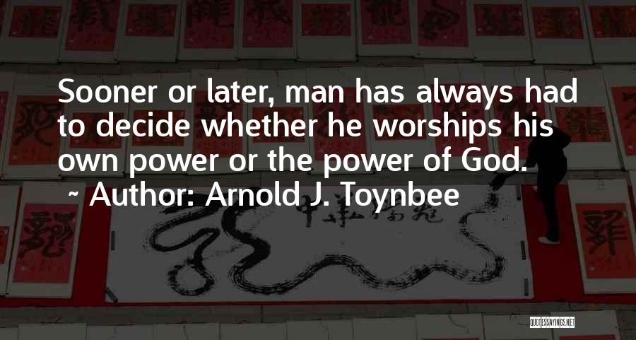 Arnold J. Toynbee Quotes: Sooner Or Later, Man Has Always Had To Decide Whether He Worships His Own Power Or The Power Of God.