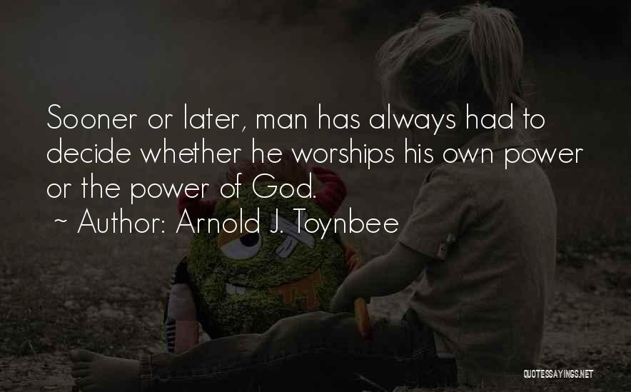 Arnold J. Toynbee Quotes: Sooner Or Later, Man Has Always Had To Decide Whether He Worships His Own Power Or The Power Of God.