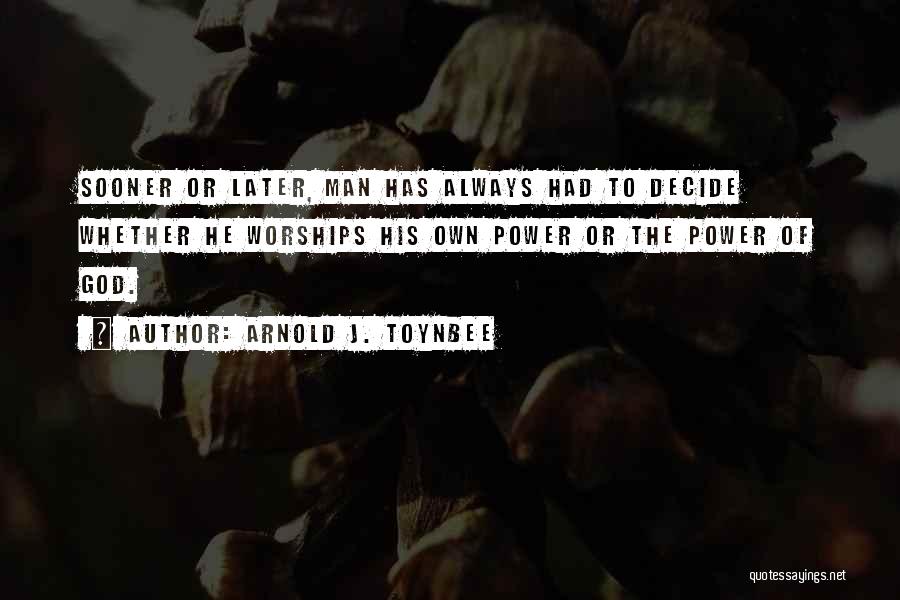 Arnold J. Toynbee Quotes: Sooner Or Later, Man Has Always Had To Decide Whether He Worships His Own Power Or The Power Of God.