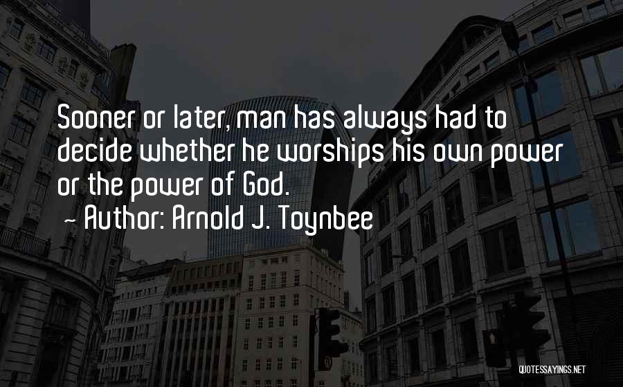 Arnold J. Toynbee Quotes: Sooner Or Later, Man Has Always Had To Decide Whether He Worships His Own Power Or The Power Of God.