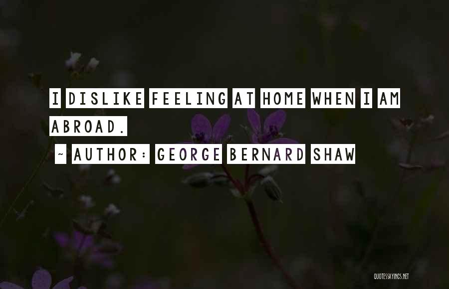 George Bernard Shaw Quotes: I Dislike Feeling At Home When I Am Abroad.