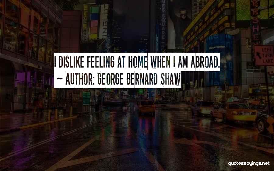 George Bernard Shaw Quotes: I Dislike Feeling At Home When I Am Abroad.