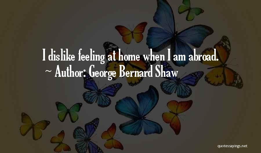 George Bernard Shaw Quotes: I Dislike Feeling At Home When I Am Abroad.