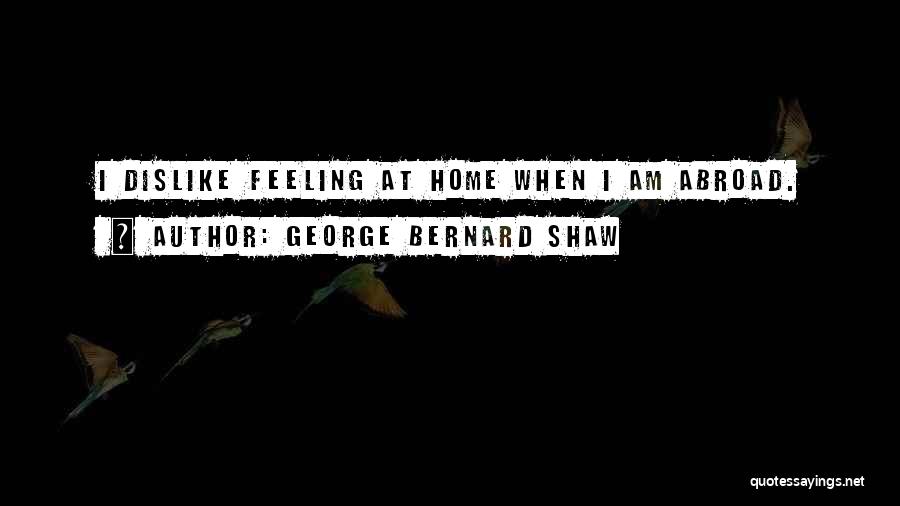 George Bernard Shaw Quotes: I Dislike Feeling At Home When I Am Abroad.