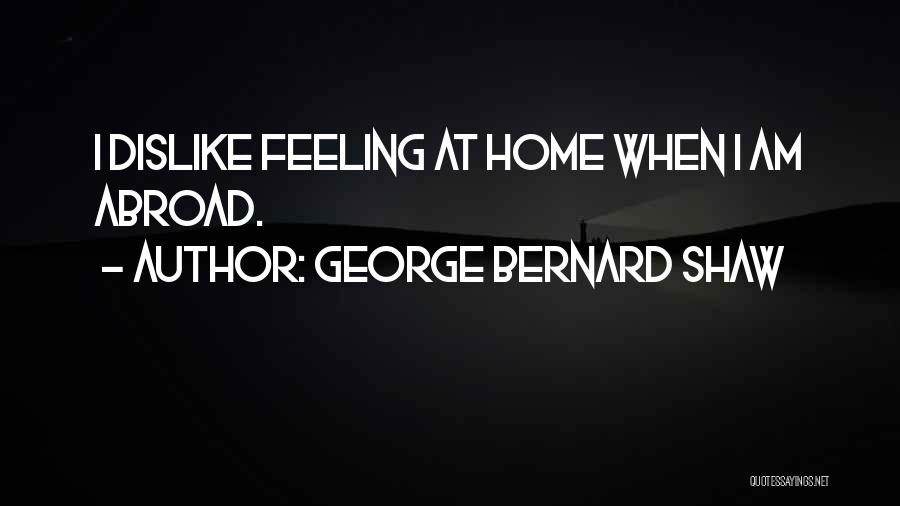 George Bernard Shaw Quotes: I Dislike Feeling At Home When I Am Abroad.