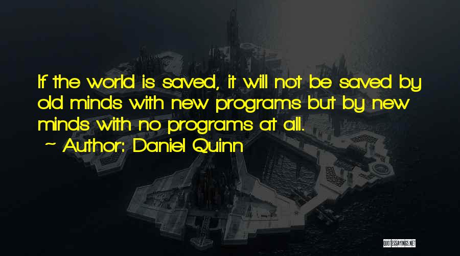 Daniel Quinn Quotes: If The World Is Saved, It Will Not Be Saved By Old Minds With New Programs But By New Minds