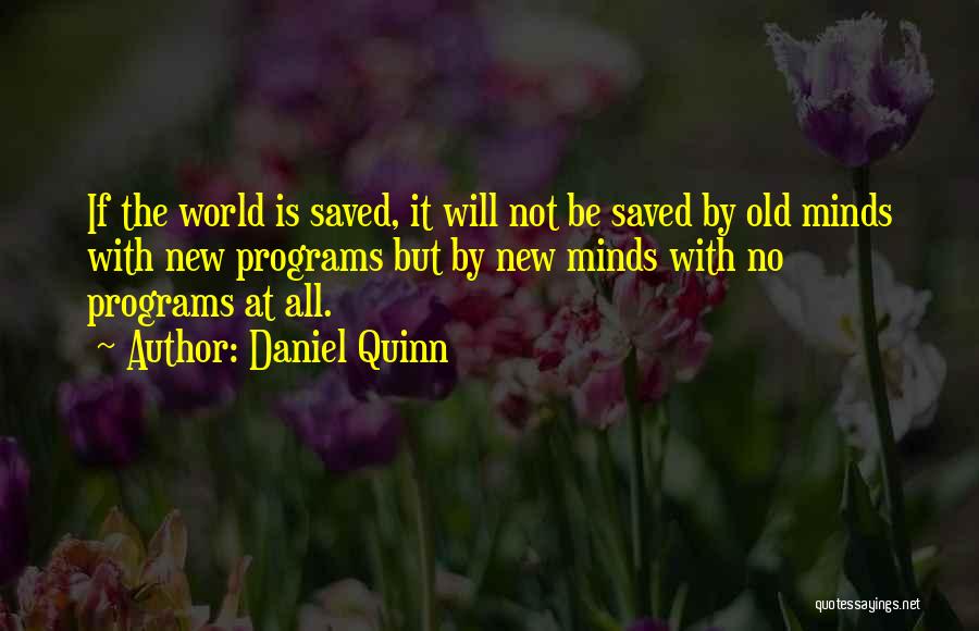 Daniel Quinn Quotes: If The World Is Saved, It Will Not Be Saved By Old Minds With New Programs But By New Minds
