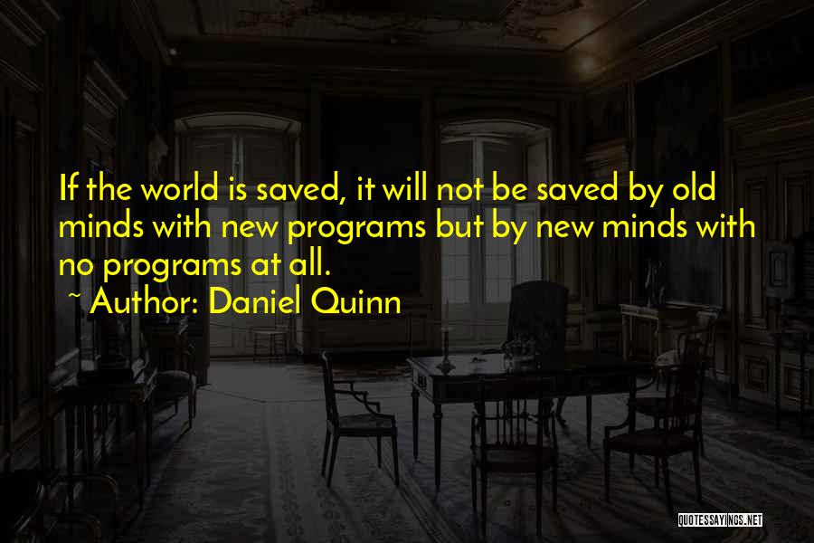 Daniel Quinn Quotes: If The World Is Saved, It Will Not Be Saved By Old Minds With New Programs But By New Minds