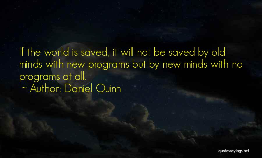 Daniel Quinn Quotes: If The World Is Saved, It Will Not Be Saved By Old Minds With New Programs But By New Minds