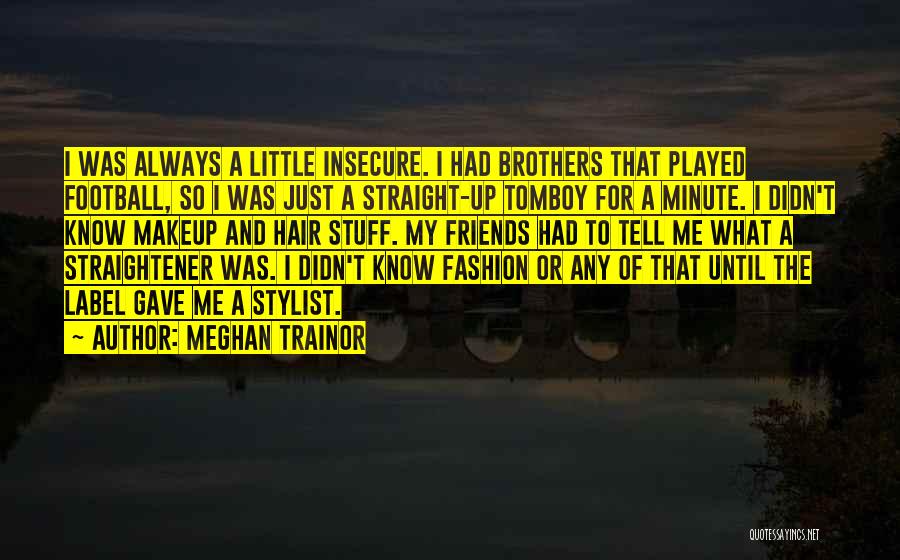 Meghan Trainor Quotes: I Was Always A Little Insecure. I Had Brothers That Played Football, So I Was Just A Straight-up Tomboy For