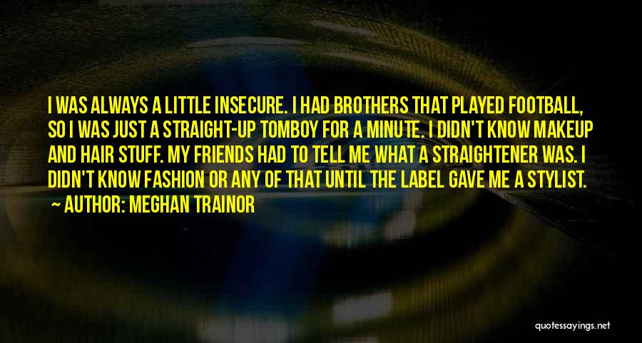 Meghan Trainor Quotes: I Was Always A Little Insecure. I Had Brothers That Played Football, So I Was Just A Straight-up Tomboy For