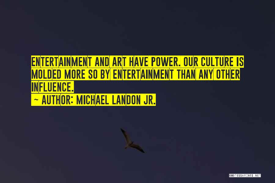 Michael Landon Jr. Quotes: Entertainment And Art Have Power. Our Culture Is Molded More So By Entertainment Than Any Other Influence.